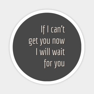 If I can't get you now I will wait for you. Magnet